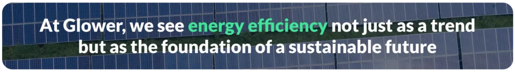 At Glower, we see energy efficiency not just as a trend but as the foundation of a sustainable future