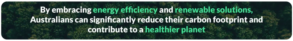 By embracing energy efficiency and renewable solutions, Australians can significantly reduce their carbon footprint and contribute to a healthier planet
